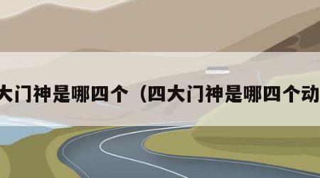 四大门神是哪四个（四大门神是哪四个动物）
