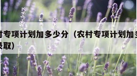 农村专项计划加多少分（农村专项计划加多少分录取）