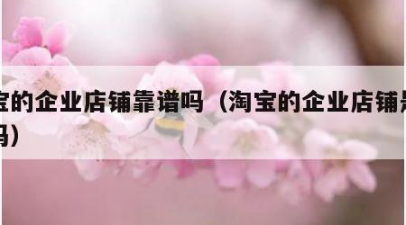 淘宝的企业店铺靠谱吗（淘宝的企业店铺是真货吗）