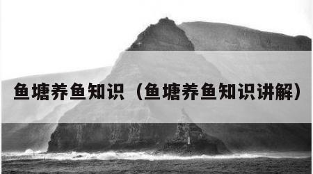 鱼塘养鱼知识（鱼塘养鱼知识讲解）