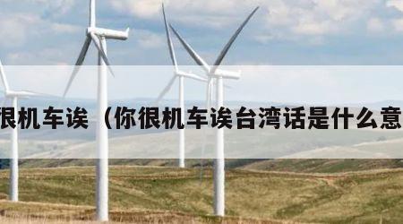 你很机车诶（你很机车诶台湾话是什么意思）