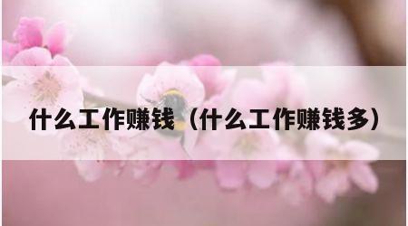 什么工作赚钱（什么工作赚钱多）