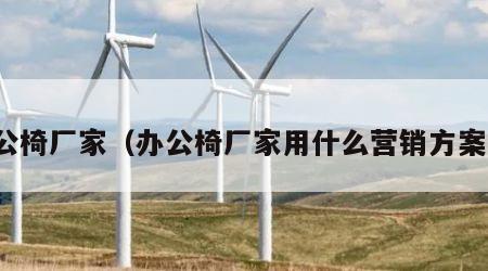 办公椅厂家（办公椅厂家用什么营销方案好）