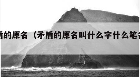 矛盾的原名（矛盾的原名叫什么字什么笔名什么）