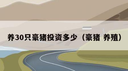 养30只豪猪投资多少（豪猪 养殖）