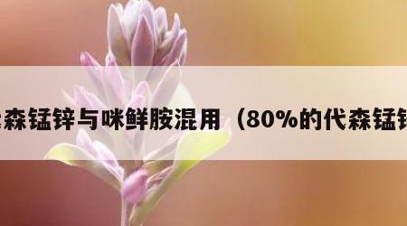 代森锰锌与咪鲜胺混用（80%的代森锰锌）