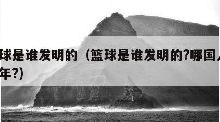 篮球是谁发明的（篮球是谁发明的?哪国人?哪年?）