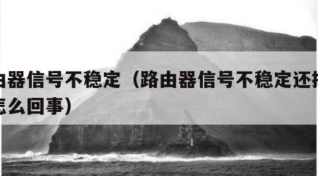 路由器信号不稳定（路由器信号不稳定还掉线是怎么回事）