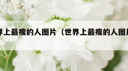 世界上最瘦的人图片（世界上最瘦的人图片男孩）