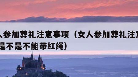 女人参加葬礼注意事项（女人参加葬礼注意事项,是不是不能带红绳）