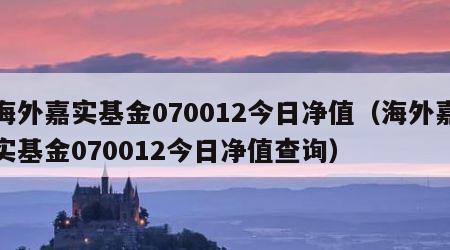 海外嘉实基金070012今日净值（海外嘉实基金070012今日净值查询）