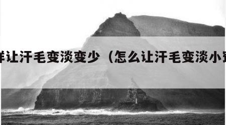 怎样让汗毛变淡变少（怎么让汗毛变淡小窍门）