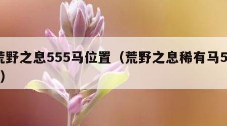 荒野之息555马位置（荒野之息稀有马535）