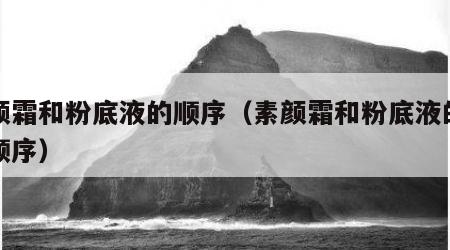 素颜霜和粉底液的顺序（素颜霜和粉底液的使用顺序）