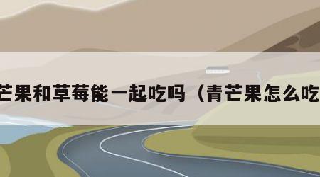 芒果和草莓能一起吃吗（青芒果怎么吃）
