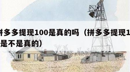 拼多多提现100是真的吗（拼多多提现100是不是真的）