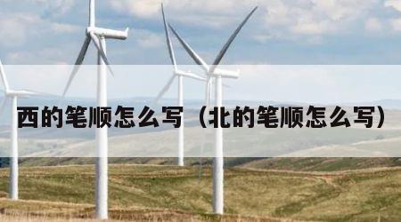 西的笔顺怎么写（北的笔顺怎么写）