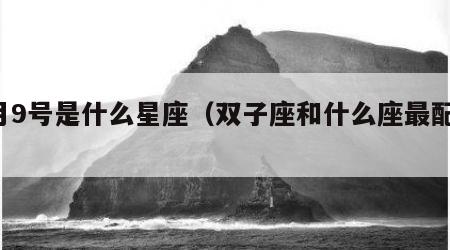 6月9号是什么星座（双子座和什么座最配对）
