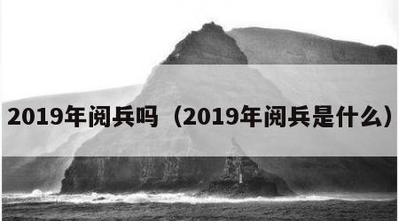 2019年阅兵吗（2019年阅兵是什么）