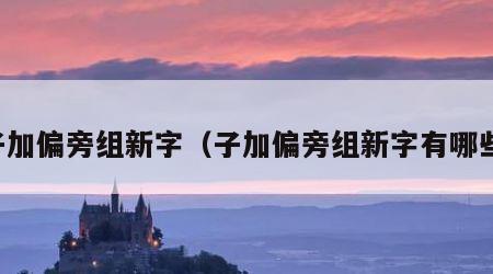 子加偏旁组新字（子加偏旁组新字有哪些）