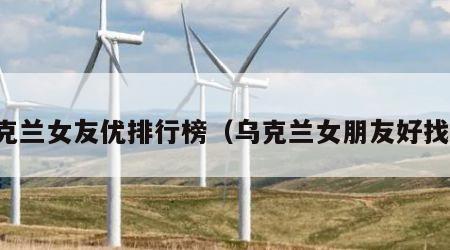 乌克兰女友优排行榜（乌克兰女朋友好找吗）