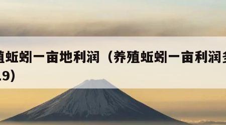养殖蚯蚓一亩地利润（养殖蚯蚓一亩利润多少2019）
