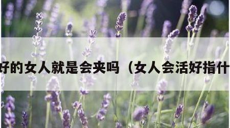 活好的女人就是会夹吗（女人会活好指什么）