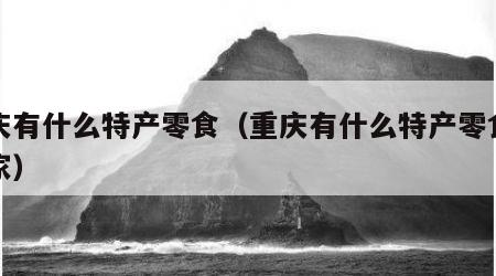重庆有什么特产零食（重庆有什么特产零食带回家）