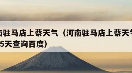 河南驻马店上蔡天气（河南驻马店上蔡天气预报15天查询百度）