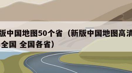 新版中国地图50个省（新版中国地图高清放大 全国 全国各省）