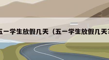 五一学生放假几天（五一学生放假几天?）
