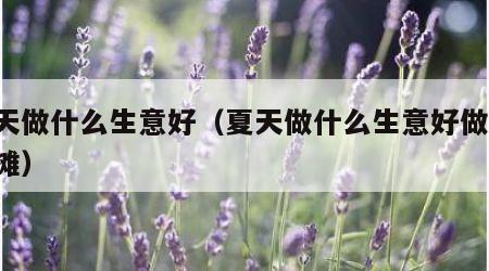 夏天做什么生意好（夏天做什么生意好做,摆地摊）