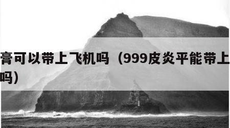 药膏可以带上飞机吗（999皮炎平能带上飞机吗）