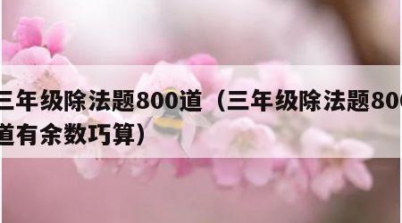 三年级除法题800道（三年级除法题800道有余数巧算）
