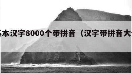 基本汉字8000个带拼音（汉字带拼音大全）