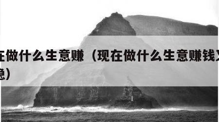 现在做什么生意赚（现在做什么生意赚钱又快又稳）