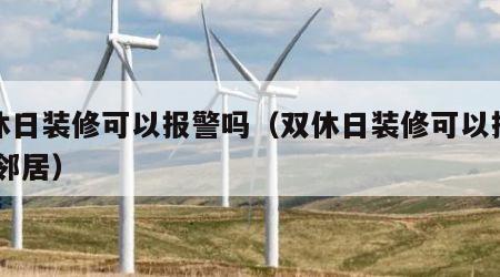 双休日装修可以报警吗（双休日装修可以报警吗 邻居）