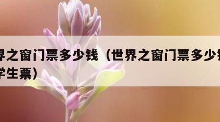 世界之窗门票多少钱（世界之窗门票多少钱一张学生票）