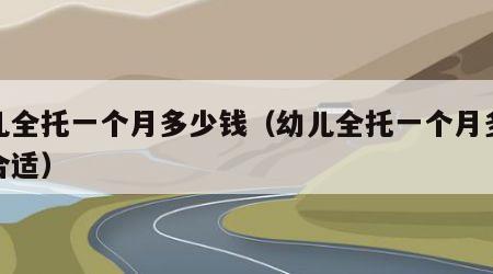 幼儿全托一个月多少钱（幼儿全托一个月多少钱合适）