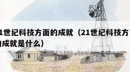 21世纪科技方面的成就（21世纪科技方面的成就是什么）