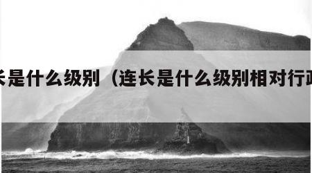 连长是什么级别（连长是什么级别相对行政级别）