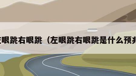 左眼跳右眼跳（左眼跳右眼跳是什么预兆）