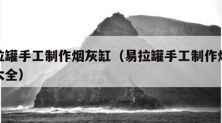 易拉罐手工制作烟灰缸（易拉罐手工制作烟灰缸大全）