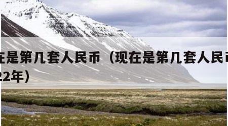 现在是第几套人民币（现在是第几套人民币了2022年）