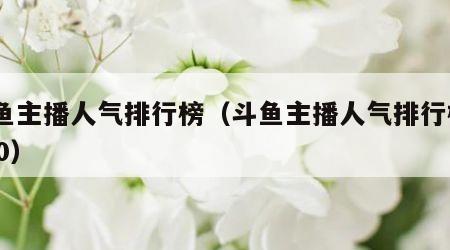斗鱼主播人气排行榜（斗鱼主播人气排行榜2020）