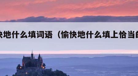 愉快地什么填词语（愉快地什么填上恰当的词语）