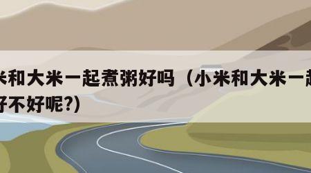 小米和大米一起煮粥好吗（小米和大米一起煲粥好不好呢?）