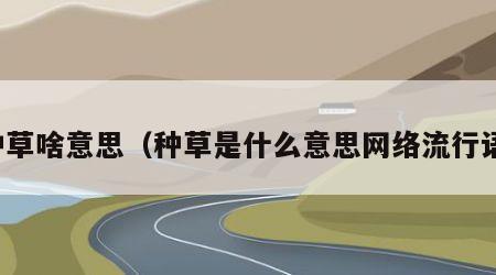 种草啥意思（种草是什么意思网络流行语）
