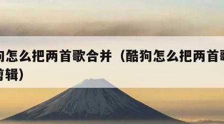 酷狗怎么把两首歌合并（酷狗怎么把两首歌合并剪辑）