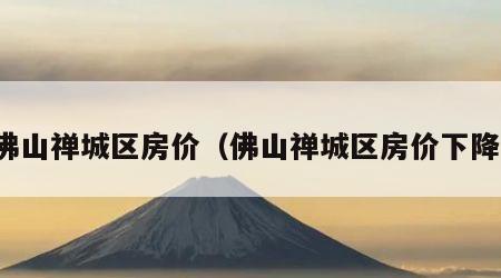 佛山禅城区房价（佛山禅城区房价下降）